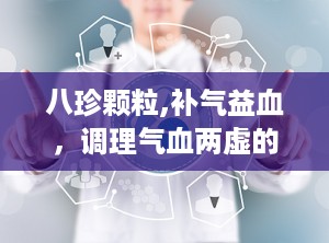 八珍颗粒,补气益血，调理气血两虚的良药