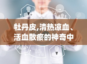 牡丹皮,清热凉血、活血散瘀的神奇中药