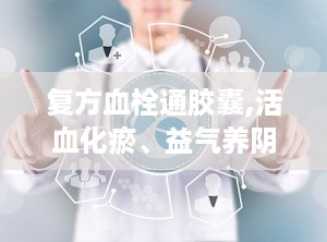 复方血栓通胶囊,活血化瘀、益气养阴的中医良药