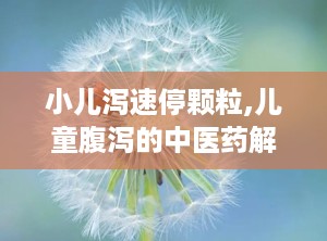 小儿泻速停颗粒,儿童腹泻的中医药解决方案