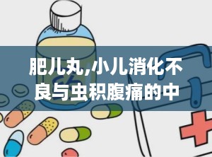 肥儿丸,小儿消化不良与虫积腹痛的中医良方