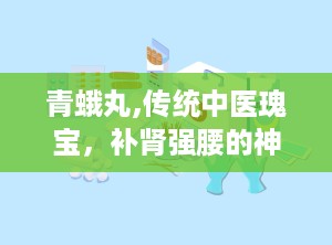 青蛾丸,传统中医瑰宝，补肾强腰的神奇疗效