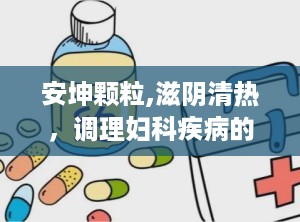 安坤颗粒,滋阴清热，调理妇科疾病的传统中药制剂
