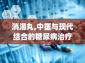 消渴丸,中医与现代结合的糖尿病治疗新选择