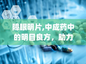 障眼明片,中成药中的明目良方，助力缓解肝肾不足与白内障