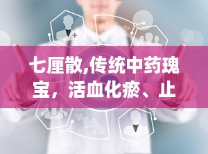 七厘散,传统中药瑰宝，活血化瘀、止痛止血的神奇功效