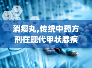 消瘿丸,传统中药方剂在现代甲状腺疾病治疗中的应用与探讨