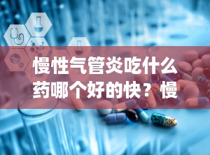 慢性气管炎吃什么药哪个好的快？慢性支气管炎吃啥药好治疗最有效