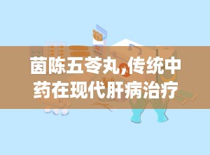 茵陈五苓丸,传统中药在现代肝病治疗中的应用与探讨