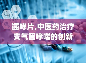 蠲哮片,中医药治疗支气管哮喘的创新制剂