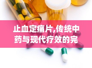 止血定痛片,传统中药与现代疗效的完美结合