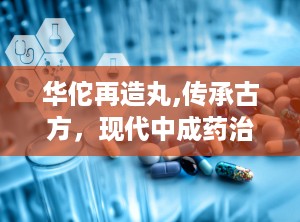 华佗再造丸,传承古方，现代中成药治疗中风与心脑血管疾病的神奇疗效