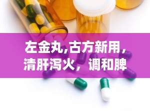 左金丸,古方新用，清肝泻火，调和脾胃的神奇疗效