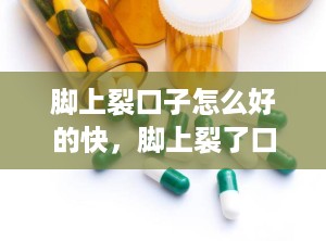 脚上裂口子怎么好的快，脚上裂了口子怎么治