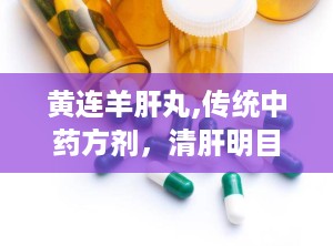 黄连羊肝丸,传统中药方剂，清肝明目之宝