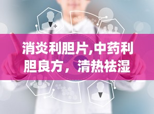 消炎利胆片,中药利胆良方，清热祛湿，缓解肝胆湿热不适