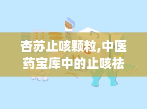 杏苏止咳颗粒,中医药宝库中的止咳祛痰良药