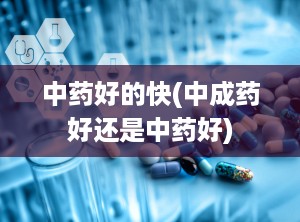 中药好的快(中成药好还是中药好)