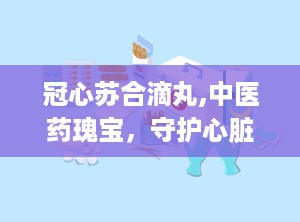 冠心苏合滴丸,中医药瑰宝，守护心脏健康的良药
