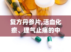 复方丹参片,活血化瘀、理气止痛的中药制剂功效解析