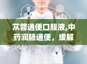 苁蓉通便口服液,中药润肠通便，缓解老年及产后便秘的天然选择