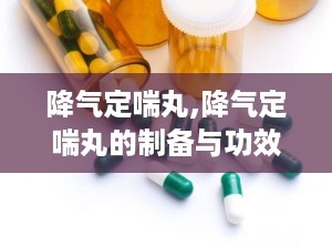 降气定喘丸,降气定喘丸的制备与功效解析