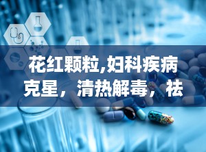 花红颗粒,妇科疾病克星，清热解毒，祛瘀止痛