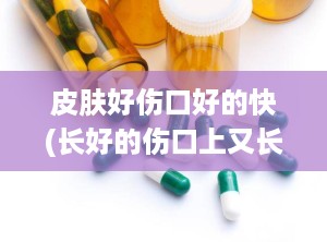皮肤好伤口好的快(长好的伤口上又长水泡)