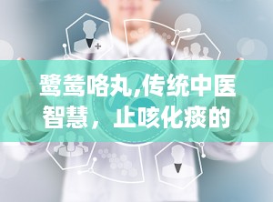 鹭鸶咯丸,传统中医智慧，止咳化痰的神奇良药