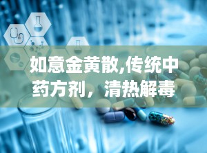 如意金黄散,传统中药方剂，清热解毒，消肿止痛的神奇功效