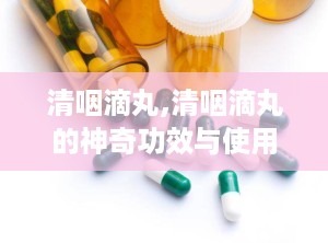 清咽滴丸,清咽滴丸的神奇功效与使用指南”