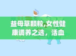 益母草颗粒,女性健康调养之选，活血调经，助力产后恢复