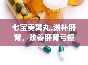 七宝美髯丸,滋补肝肾，改善肝肾亏损症状的神奇中成药