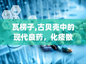 瓦楞子,古贝壳中的现代良药，化痰散结、制酸止痛的神奇功效