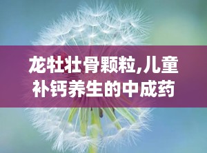 龙牡壮骨颗粒,儿童补钙养生的中成药佳选