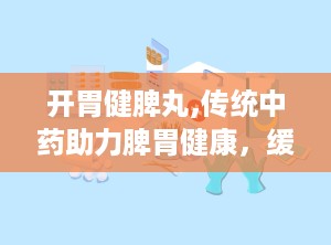 开胃健脾丸,传统中药助力脾胃健康，缓解消化不良困扰