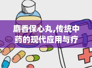 麝香保心丸,传统中药的现代应用与疗效解析