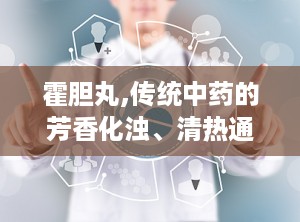 霍胆丸,传统中药的芳香化浊、清热通窍之道