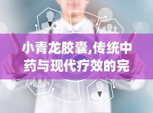 小青龙胶囊,传统中药与现代疗效的完美结合