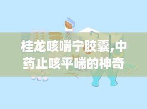 桂龙咳喘宁胶囊,中药止咳平喘的神奇疗效