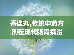 香连丸,传统中药方剂在现代肠胃病治疗中的应用与疗效