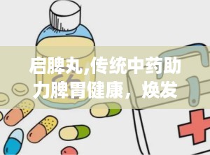 启脾丸,传统中药助力脾胃健康，焕发活力新篇章