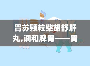 胃苏颗粒柴胡舒肝丸,调和脾胃——胃苏颗粒与柴胡舒肝丸的协同作用解析