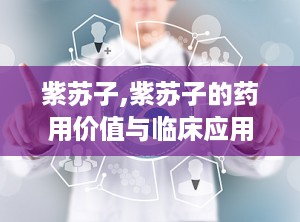 紫苏子,紫苏子的药用价值与临床应用解析
