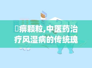尪痹颗粒,中医药治疗风湿病的传统瑰宝