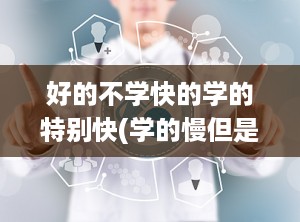 好的不学快的学的特别快(学的慢但是学会后很厉害)