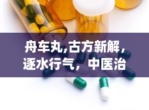舟车丸,古方新解，逐水行气，中医治疗水肿的智慧结晶