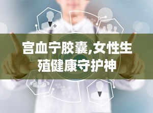 宫血宁胶囊,女性生殖健康守护神