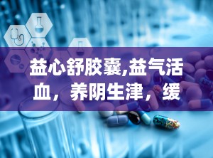 益心舒胶囊,益气活血，养阴生津，缓解心脑血管疾病困扰