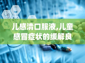 儿感清口服液,儿童感冒症状的缓解良方